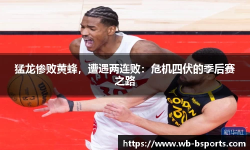 猛龙惨败黄蜂，遭遇两连败：危机四伏的季后赛之路