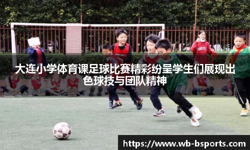 大连小学体育课足球比赛精彩纷呈学生们展现出色球技与团队精神