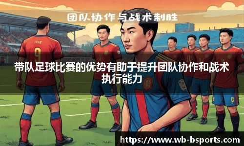 带队足球比赛的优势有助于提升团队协作和战术执行能力