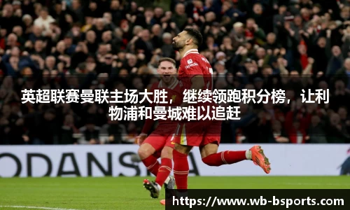 英超联赛曼联主场大胜，继续领跑积分榜，让利物浦和曼城难以追赶