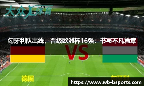 匈牙利队出线，晋级欧洲杯16强：书写不凡篇章