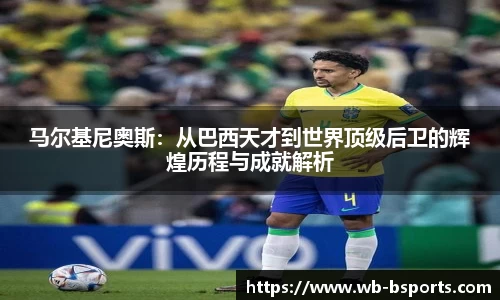 马尔基尼奥斯：从巴西天才到世界顶级后卫的辉煌历程与成就解析