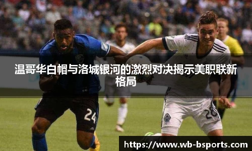 温哥华白帽与洛城银河的激烈对决揭示美职联新格局