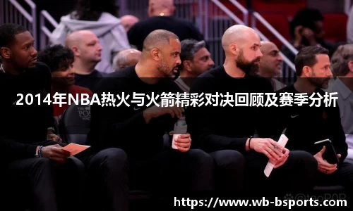2014年NBA热火与火箭精彩对决回顾及赛季分析