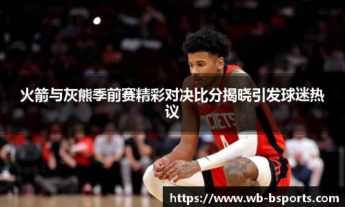 火箭与灰熊季前赛精彩对决比分揭晓引发球迷热议