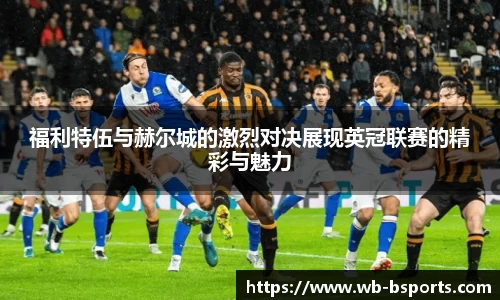 福利特伍与赫尔城的激烈对决展现英冠联赛的精彩与魅力