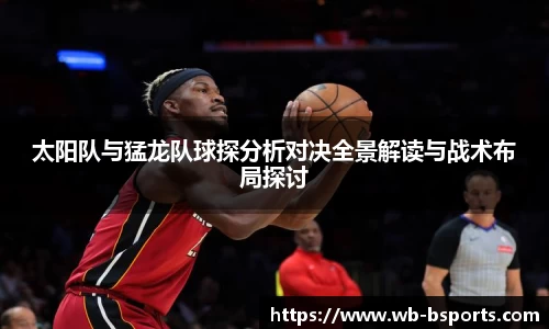太阳队与猛龙队球探分析对决全景解读与战术布局探讨