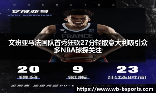 文班亚马法国队首秀狂砍27分轻取意大利吸引众多NBA球探关注