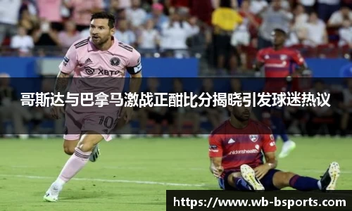 哥斯达与巴拿马激战正酣比分揭晓引发球迷热议