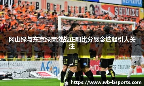 冈山绿与东京绿茵激战正酣比分悬念迭起引人关注