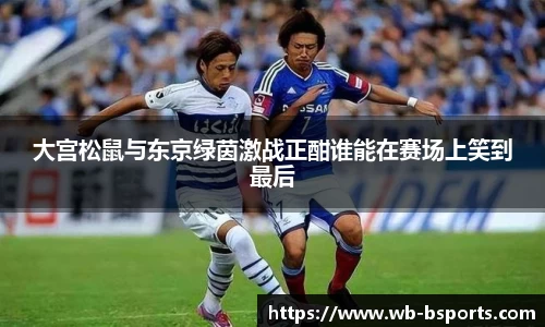 大宫松鼠与东京绿茵激战正酣谁能在赛场上笑到最后