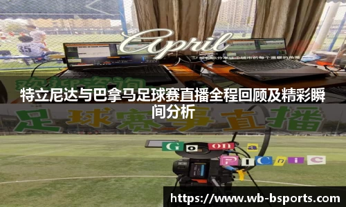 特立尼达与巴拿马足球赛直播全程回顾及精彩瞬间分析