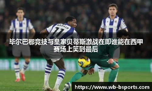 毕尔巴鄂竞技与皇家贝蒂斯激战在即谁能在西甲赛场上笑到最后