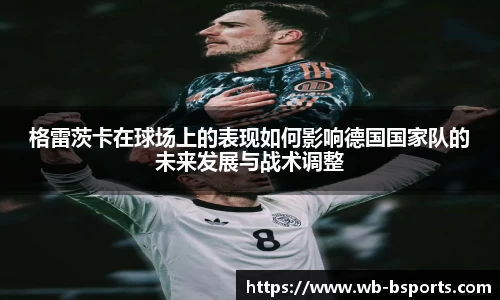 格雷茨卡在球场上的表现如何影响德国国家队的未来发展与战术调整