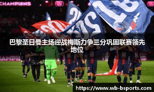 巴黎圣日曼主场迎战梅斯力争三分巩固联赛领先地位