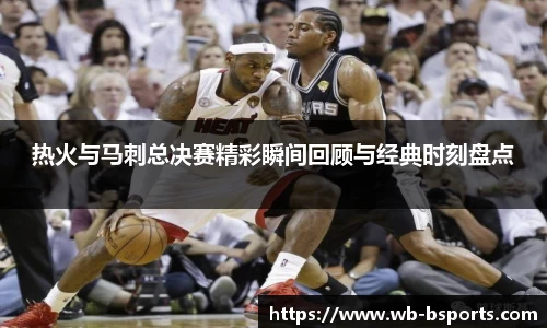 热火与马刺总决赛精彩瞬间回顾与经典时刻盘点