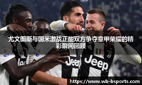 尤文图斯与国米激战正酣双方争夺意甲荣耀的精彩瞬间回顾