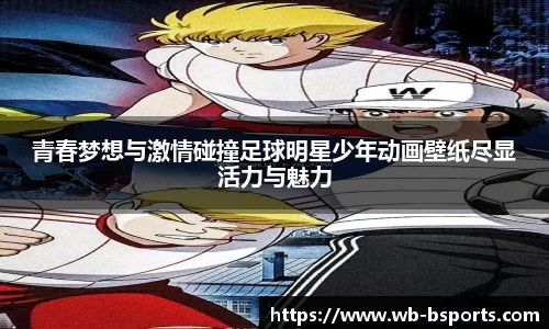 青春梦想与激情碰撞足球明星少年动画壁纸尽显活力与魅力